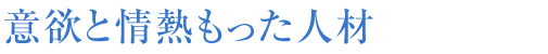 意欲と情熱もった人材