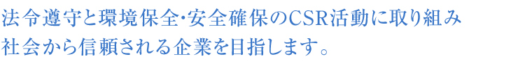 法令遵守と環境保全、安全確保のCSR活動に取り組み社会から信頼される企業を目指します。